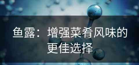 鱼露：增强菜肴风味的更佳选择